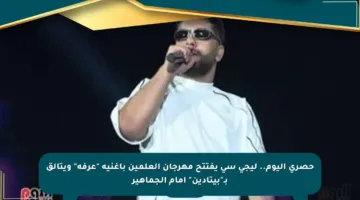 حصري اليوم.. ليجي سي يفتتح مهرجان العلمين بأغنية “عرفة” ويتألق بـ”بيتادين” أمام الجماهير